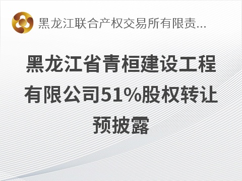 黑龙江省青桓建设工程有限公司51%股权转让预披露交易公告