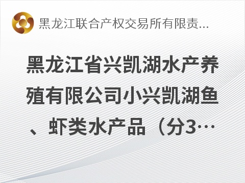 黑龙江省兴凯湖水产养殖有限公司小兴凯湖鱼、虾类水产品（分3包）转让交易公告