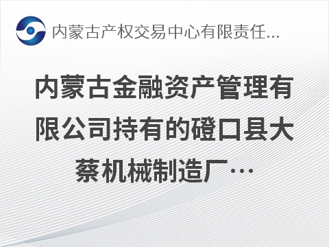 内蒙古金融资产管理有限公司持有的磴口县大蔡机械制造厂6219569.21元债权公开转让市场询价