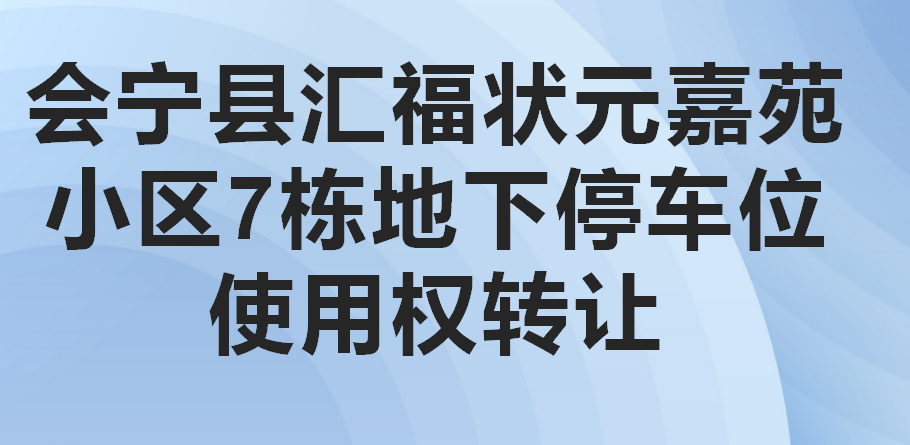 [白银市]会宁县汇福状元嘉苑小区7栋地下停车位使用权转让公告（第四次）