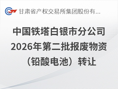 中国铁塔股份有限公司白银市分公司2026年第二批报废物资（铅酸电池）转让公告(国资监测编号GR2026GS1001270)