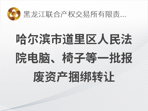 [哈尔滨市]哈尔滨市道里区人民法院电脑、椅子等一批报废资产捆绑转让交易公告