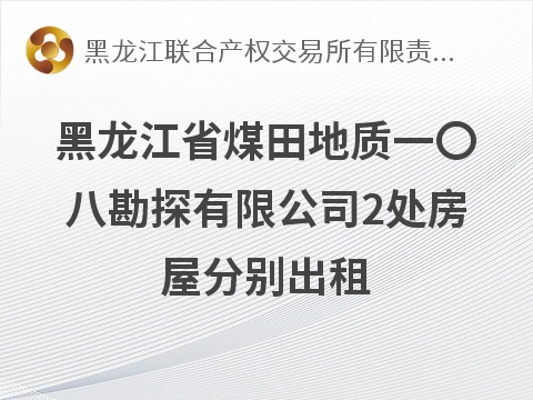 黑龙江省煤田地质一〇八勘探有限公司2处房屋分别出租交易公告