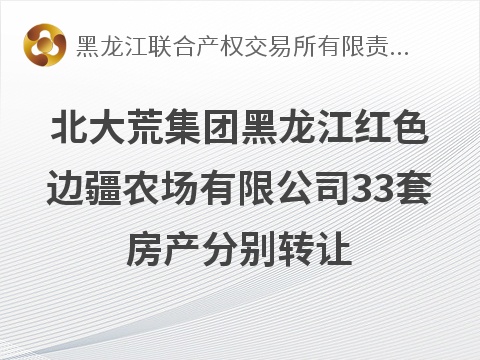 北大荒集团黑龙江红色边疆农场有限公司33套房产分别转让交易公告