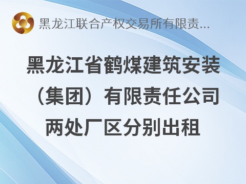 黑龙江省鹤煤建筑安装（集团）有限责任公司两处厂区分别出租交易公告