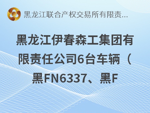 黑龙江伊春森工集团有限责任公司6台车辆（黑FN6337、黑FN3808、黑F7B733、黑FN7585、黑FQ2136、黑FQ9297）分别转让交易公告