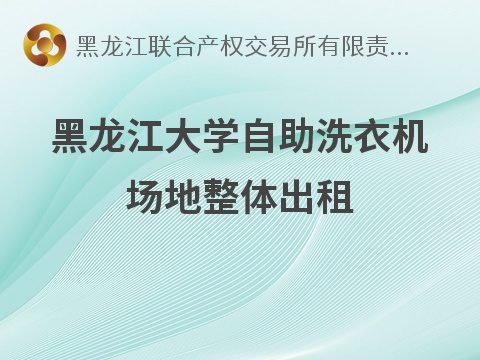 [哈尔滨市]黑龙江大学共36栋学生公寓楼297台自助洗衣机场地及2栋学生公寓楼5台自助洗衣机场地整体出租交易公告