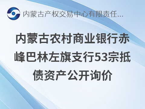 内蒙古农村商业银行股份有限公司赤峰巴林左旗支行53宗抵债资产公开转让市场询价公告