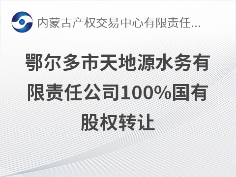 鄂尔多市天地源水务有限责任公司100%国有股权转让