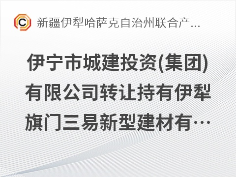 [伊犁哈萨克自治州]伊宁市城建投资(集团)有限公司转让持有伊犁旗门三易新型建材有限公司15%股权