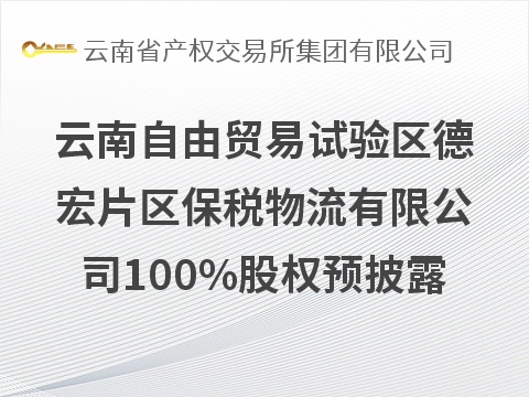 云南自由贸易试验区德宏片区保税物流有限公司100%股权预披露