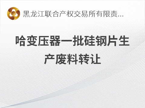 [哈尔滨市]哈变压器一批硅钢片生产废料转让交易公告