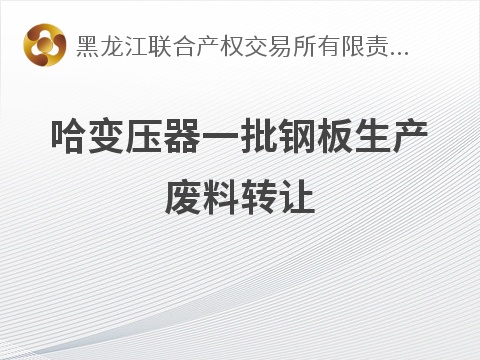 [哈尔滨市]哈变压器一批钢板生产废料转让交易公告