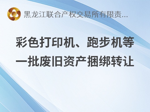 [哈尔滨市]彩色打印机、跑步机等一批废旧资产捆绑转让交易公告