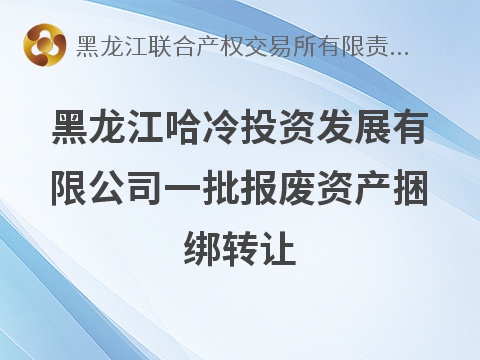 黑龙江哈冷投资发展有限公司一批报废资产捆绑转让交易公告(国资监测编号GR2026HL2005433)