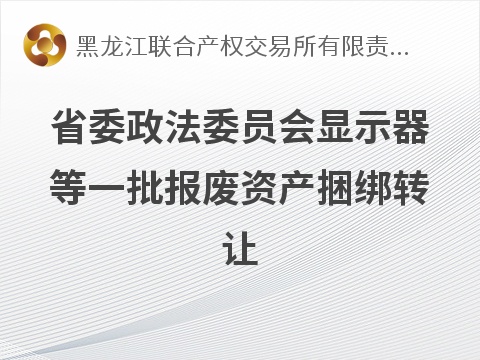 [哈尔滨市]省委政法委员会台式计算机等一批报废资产捆绑转让交易公告