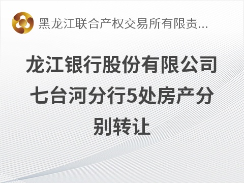 龙江银行股份有限公司七台河分行5处房产分别转让交易公告