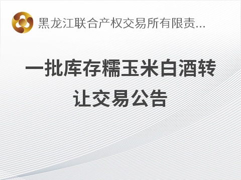 [黑河市]一批库存糯玉米白酒转让交易公告