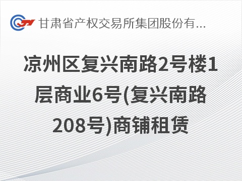 [武威市]甘肃省武威市凉州区复兴南路2号楼1层商业6号(复兴南路208号)商铺租赁公告