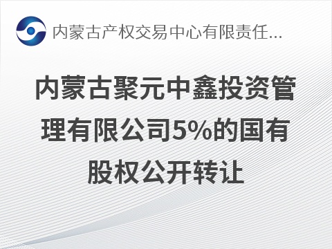 内蒙古聚元中鑫投资管理有限公司5%的国有股权公开转让(国资监测编号G32026NM1000053)