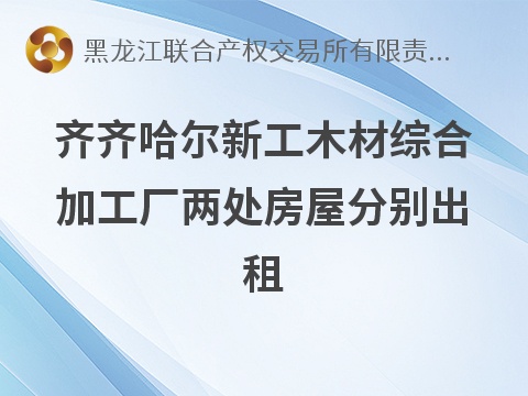 齐齐哈尔新工木材综合加工厂两处房屋分别出租交易公告
