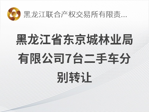 黑龙江省东京城林业局有限公司7台二手车分别转让交易公告