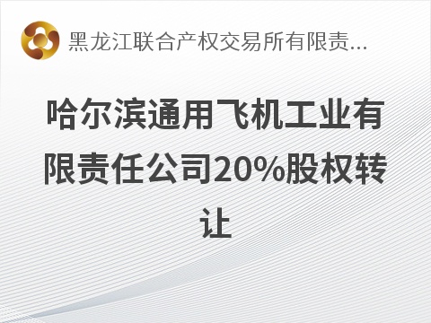 哈尔滨通用飞机工业有限责任公司20%股权转让交易公告(国资监测编号G32026HL2000020)