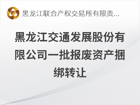 黑龙江交通发展股份有限公司一批报废资产捆绑转让交易公告(国资监测编号GR2026HL2005539)