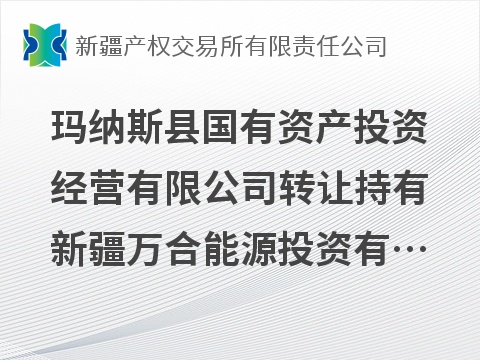 玛纳斯县国有资产投资经营有限公司转让持有新疆万合能源投资有限公司100%股权