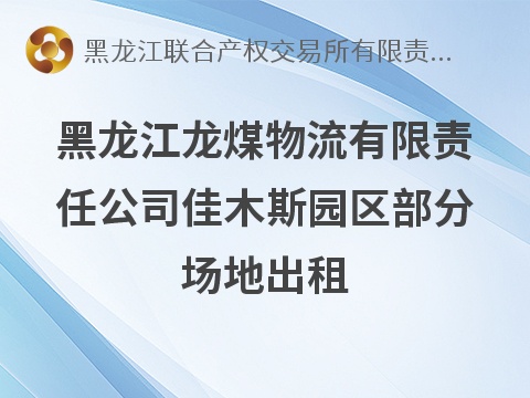 黑龙江龙煤物流有限责任公司佳木斯园区部分场地出租交易公告(国资监测编号GR2026HL2005704)