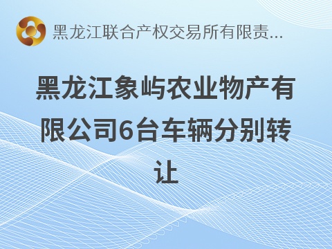 黑龙江象屿农业物产有限公司6台车辆（黑B8A038、黑B8G988、黑B8D510、黑B6A580、黑B1A299、黑BC127N）分别转让交易公告