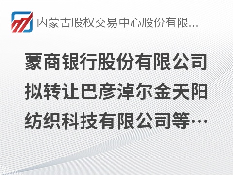 [巴彦淖尔市]蒙商银行股份有限公司拟转让巴彦淖尔金天阳纺织科技有限公司等4户债权资产项目询价