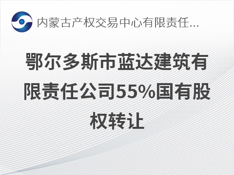 鄂尔多斯市蓝达建筑有限责任公司55%国有股权转让(国资监测编号G32026NM1000051)
