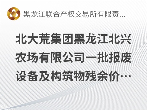 北大荒集团黑龙江北兴农场有限公司一批报废设备及构筑物残余价值捆绑转让交易公告(国资监测编号GR2026HL2005827)