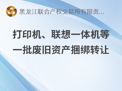 打印机、联想一体机等一批废旧资产捆绑转让交易公告(国资监测编号GR2026HL2005896)
