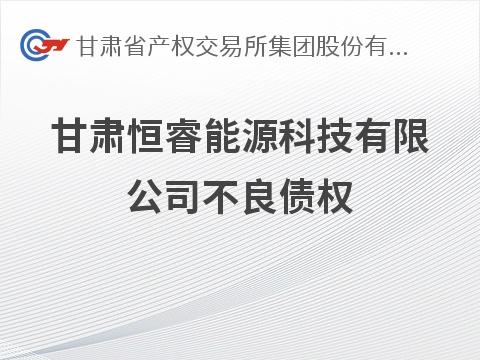 [兰州市]甘肃恒睿能源科技有限公司不良债权转让公告