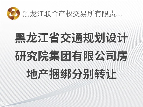 黑龙江省交通规划设计研究院集团有限公司房地产捆绑分别转让交易公告