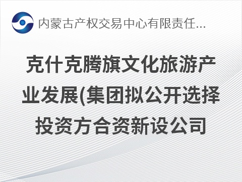 克什克腾旗文化旅游产业发展(集团)有限责任公司拟公开选择投资方合资新设公司项目