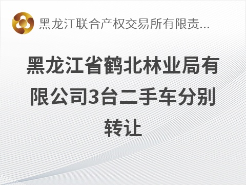 黑龙江省鹤北林业局有限公司3台二手车分别转让交易公告