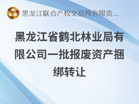 [鹤岗市]黑龙江省鹤北林业局有限公司一批报废资产捆绑转让交易公告
