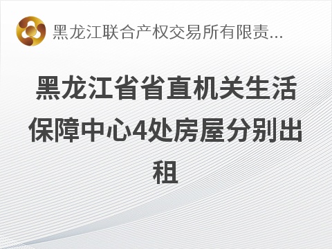 黑龙江省省直机关生活保障中心4处房屋分别出租交易公告