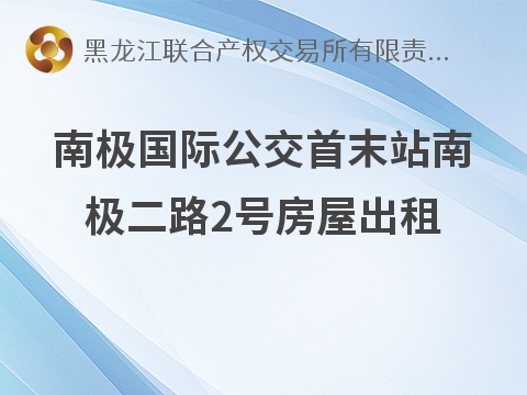 [哈尔滨市]哈尔滨市交通基础设施投资建设管理有限公司南极国际公交首末站南极二路2号房屋出租交易公告