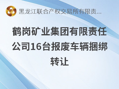 [鹤岗市]鹤岗矿业集团有限责任公司16台报废车辆捆绑转让交易公告