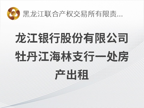 龙江银行股份有限公司牡丹江海林支行一处房产出租交易公告(国资监测编号GR2026HL2006110)