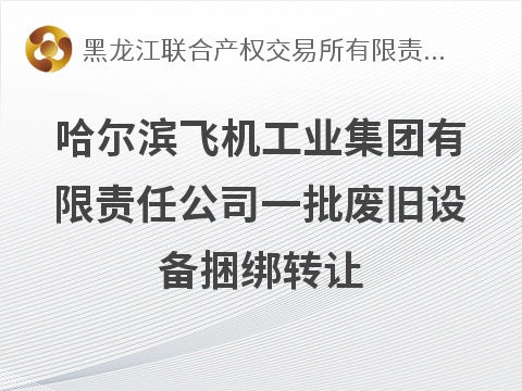 哈尔滨飞机工业集团有限责任公司一批废旧设备捆绑转让交易公告(国资监测编号GR2026HL2006097)