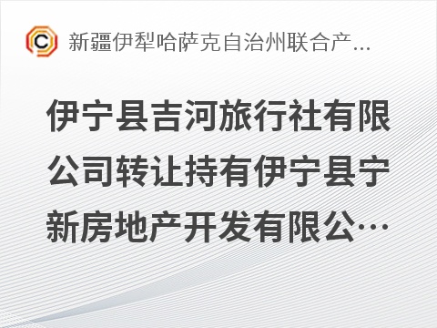 伊宁县吉河旅行社有限公司转让持有伊宁县宁新房地产开发有限公司100%股权
