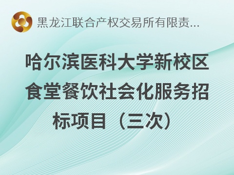 哈尔滨医科大学新校区食堂餐饮社会化服务招标项目（三次）交易公告(国资监测编号GR2026HL2006111)