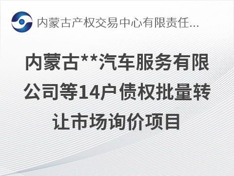 内蒙古**汽车服务有限公司等14户债权批量转让市场询价项目