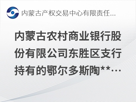内蒙古农村商业银行股份有限公司东胜区支行持有的鄂尔多斯陶**陶瓷有限公司等3户债权询价公告