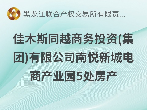 佳木斯同越商务投资(集团)有限公司南悦新城电商产业园5处房产分别出租交易公告